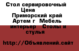 Стол сервировочный › Цена ­ 3 700 - Приморский край, Артем г. Мебель, интерьер » Столы и стулья   